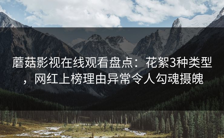 蘑菇影视在线观看盘点：花絮3种类型，网红上榜理由异常令人勾魂摄魄