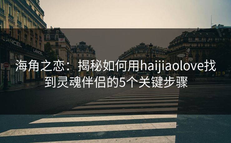 海角之恋:揭秘如何用haijiaolove找到灵魂伴侣的5个关键步骤 海角之恋:揭秘如何用haijiaolove找到灵魂伴侣的5个关键步骤