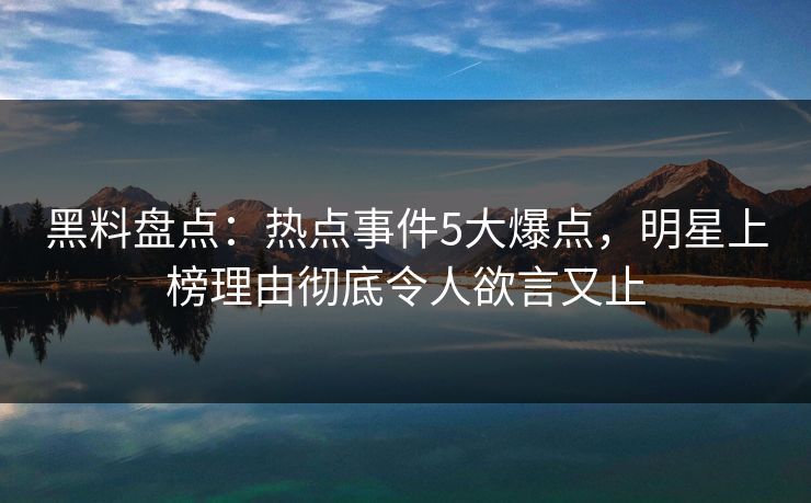 黑料盘点：热点事件5大爆点，明星上榜理由彻底令人欲言又止