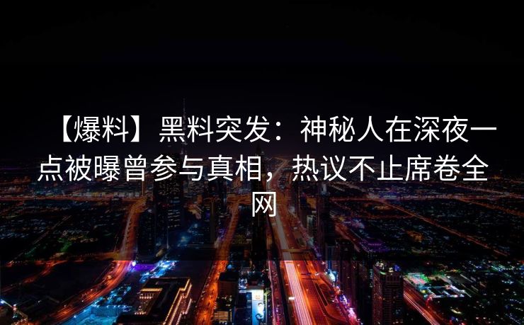 【爆料】黑料突发：神秘人在深夜一点被曝曾参与真相，热议不止席卷全网
