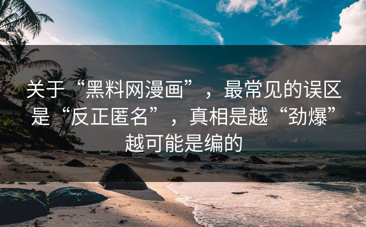 关于“黑料网漫画”，最常见的误区是“反正匿名”，真相是越“劲爆”越可能是编的