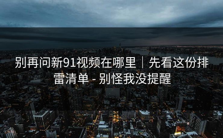 别再问新91视频在哪里｜先看这份排雷清单 - 别怪我没提醒
