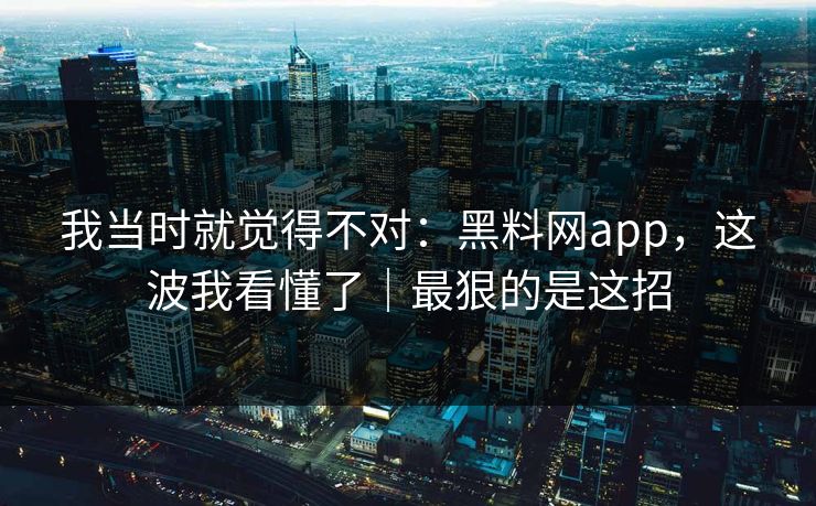 我当时就觉得不对：黑料网app，这波我看懂了｜最狠的是这招