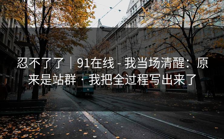 忍不了了｜91在线 - 我当场清醒：原来是站群 · 我把全过程写出来了