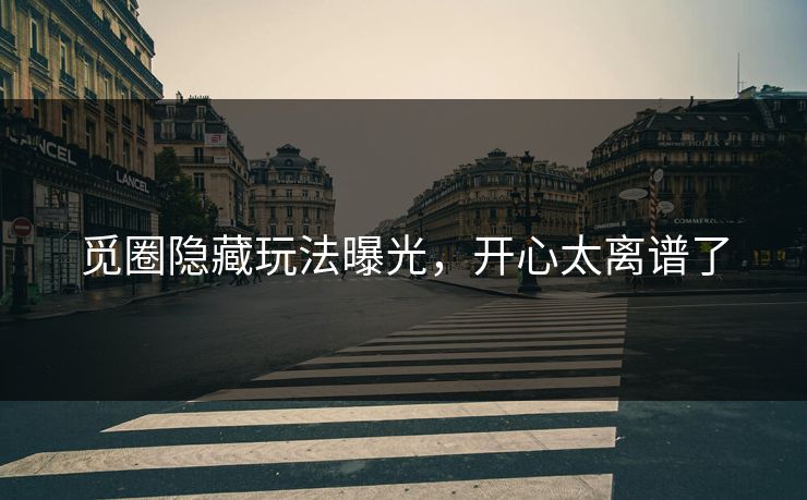 觅圈隐藏玩法曝光，开心太离谱了