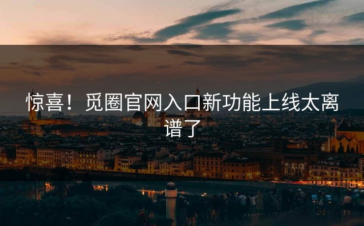 惊喜！觅圈官网入口新功能上线太离谱了