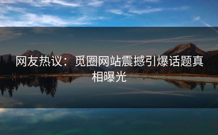 网友热议：觅圈网站震撼引爆话题真相曝光