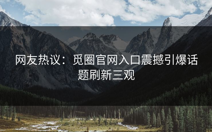 网友热议：觅圈官网入口震撼引爆话题刷新三观