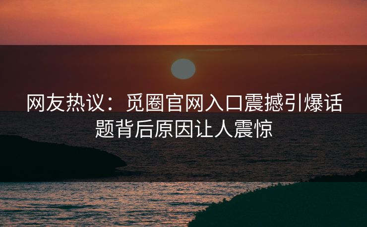 网友热议：觅圈官网入口震撼引爆话题背后原因让人震惊
