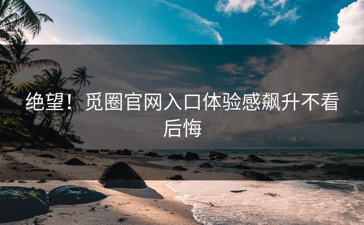 绝望！觅圈官网入口体验感飙升不看后悔