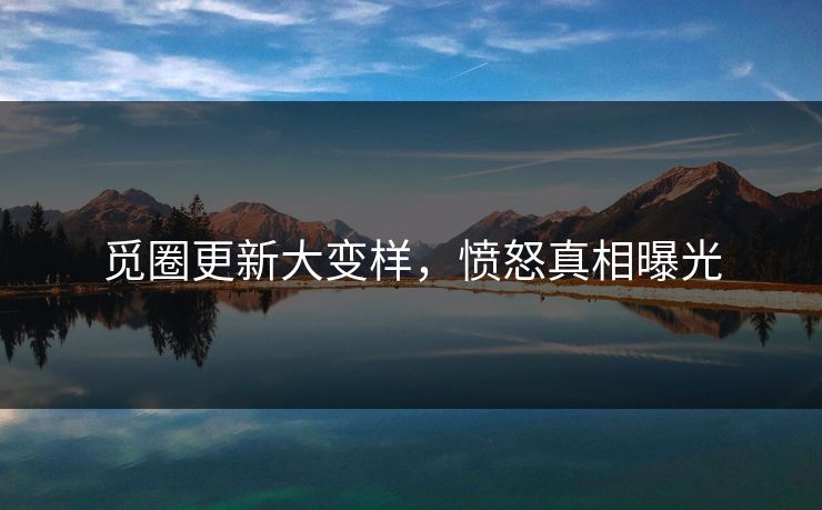 觅圈更新大变样，愤怒真相曝光