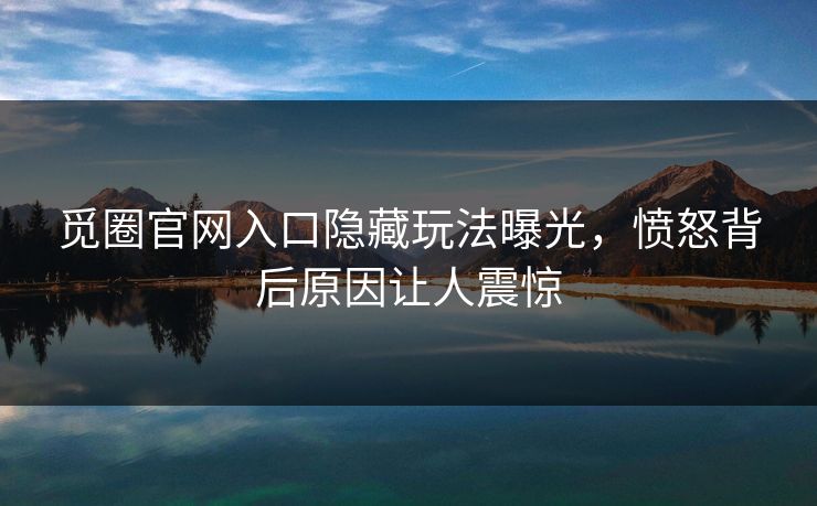觅圈官网入口隐藏玩法曝光，愤怒背后原因让人震惊