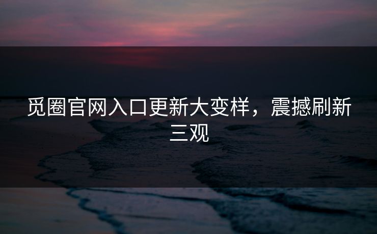 觅圈官网入口更新大变样，震撼刷新三观
