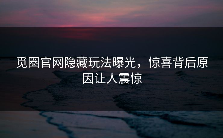 觅圈官网隐藏玩法曝光，惊喜背后原因让人震惊