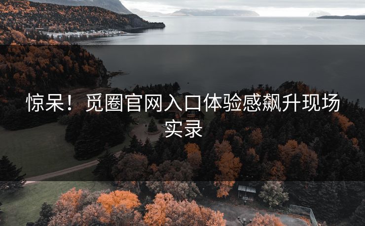 惊呆！觅圈官网入口体验感飙升现场实录