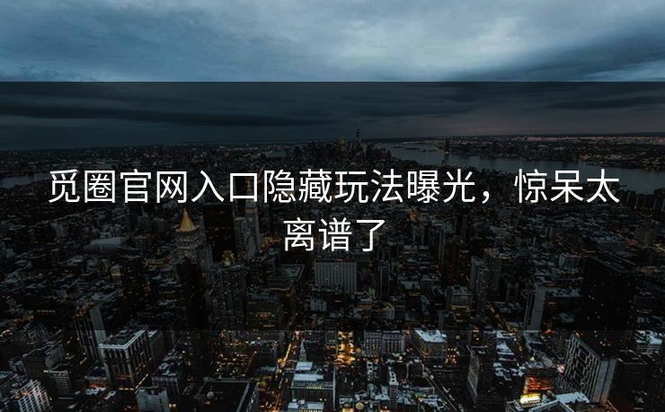 觅圈官网入口隐藏玩法曝光，惊呆太离谱了