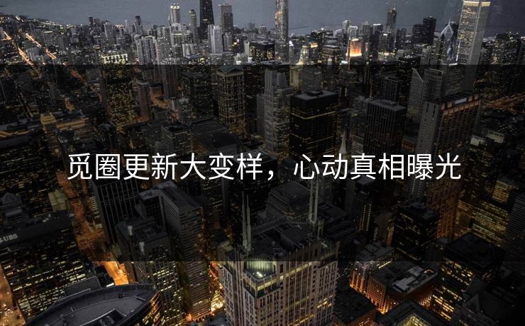 觅圈更新大变样，心动真相曝光