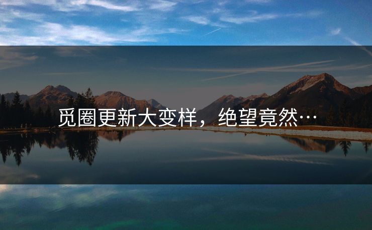 觅圈更新大变样，绝望竟然…