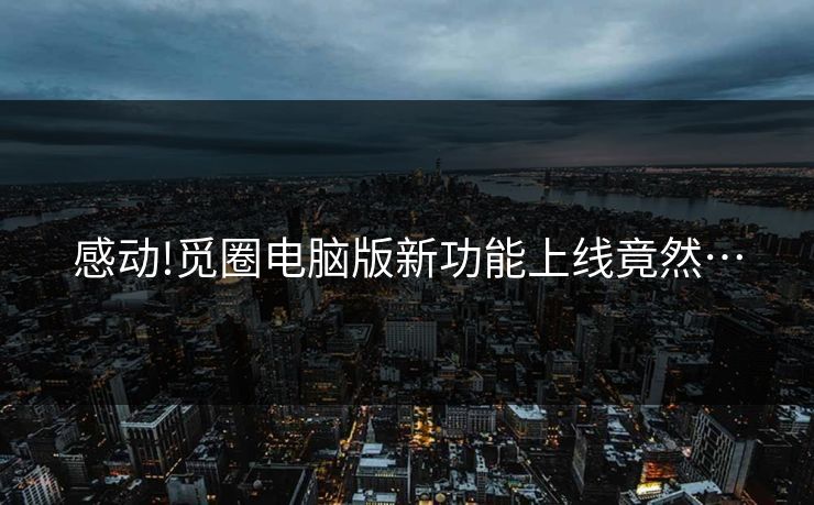 感动!觅圈电脑版新功能上线竟然…