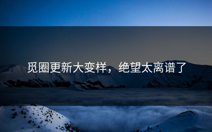 觅圈更新大变样，绝望太离谱了