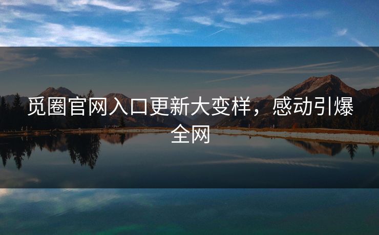 觅圈官网入口更新大变样，感动引爆全网