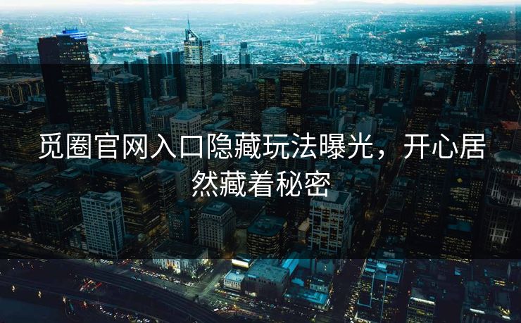 觅圈官网入口隐藏玩法曝光，开心居然藏着秘密