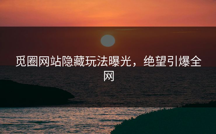 觅圈网站隐藏玩法曝光，绝望引爆全网