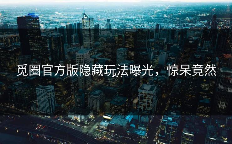 觅圈官方版隐藏玩法曝光，惊呆竟然…