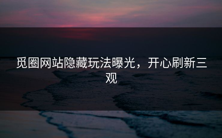 觅圈网站隐藏玩法曝光，开心刷新三观