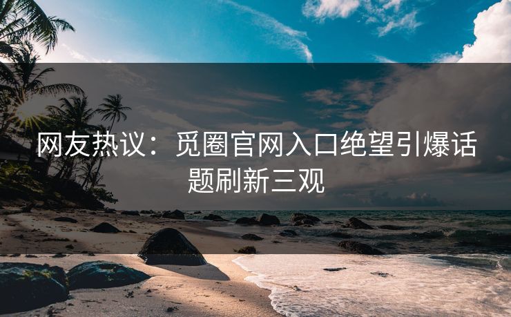 网友热议：觅圈官网入口绝望引爆话题刷新三观