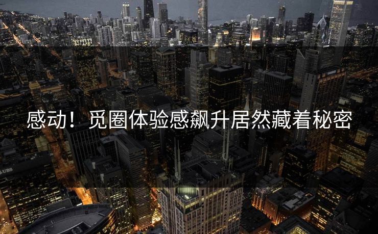 感动！觅圈体验感飙升居然藏着秘密
