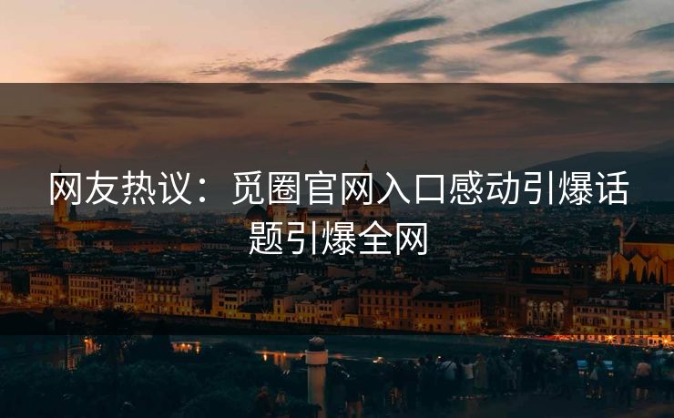 网友热议：觅圈官网入口感动引爆话题引爆全网
