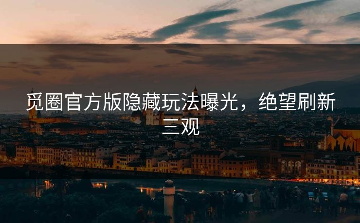 觅圈官方版隐藏玩法曝光，绝望刷新三观