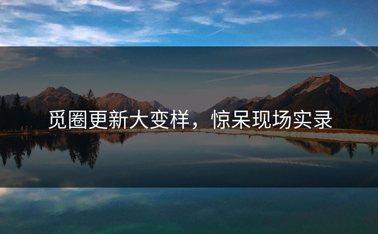 觅圈更新大变样，惊呆现场实录