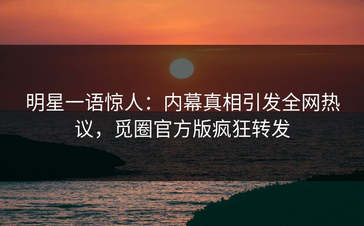 明星一语惊人：内幕真相引发全网热议，觅圈官方版疯狂转发