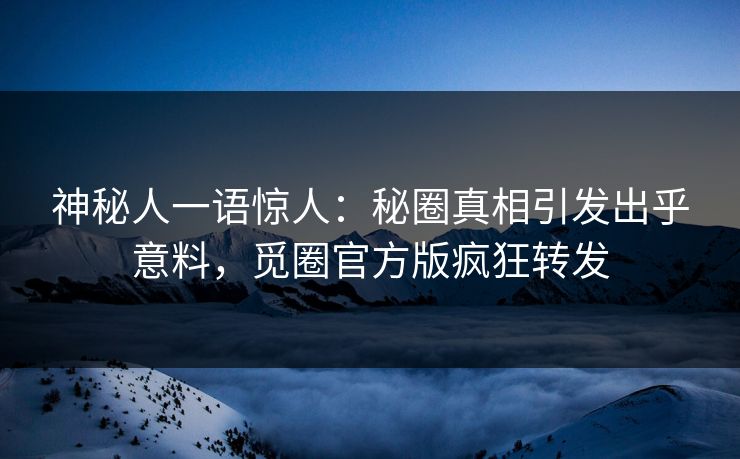 神秘人一语惊人：秘圈真相引发出乎意料，觅圈官方版疯狂转发