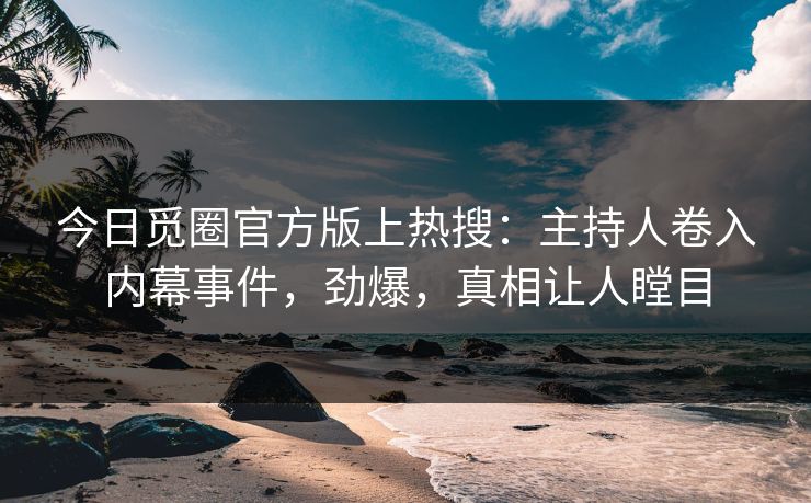 今日觅圈官方版上热搜：主持人卷入内幕事件，劲爆，真相让人瞠目