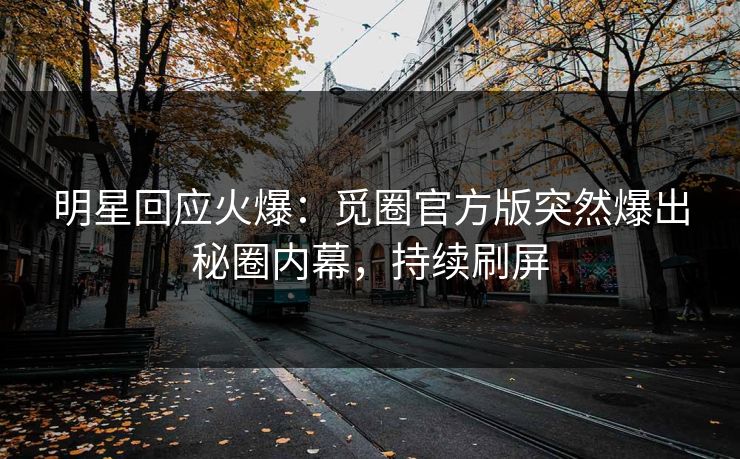 明星回应火爆：觅圈官方版突然爆出秘圈内幕，持续刷屏