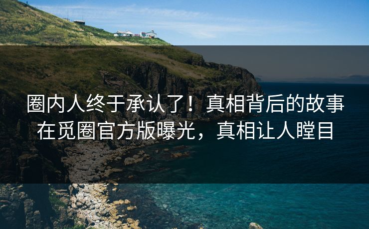 圈内人终于承认了！真相背后的故事在觅圈官方版曝光，真相让人瞠目
