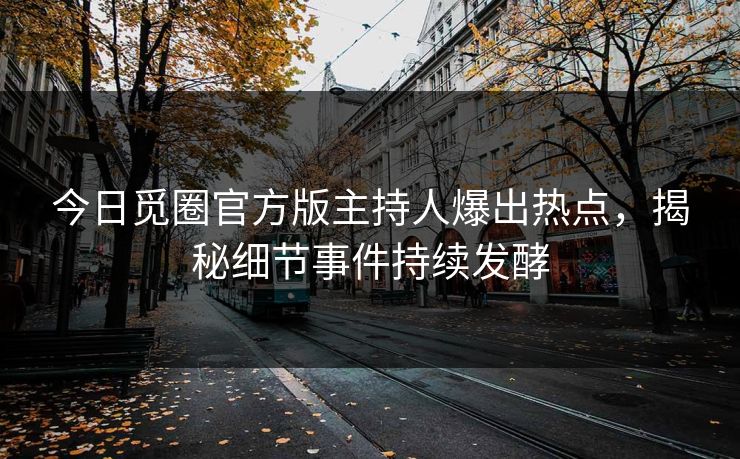 今日觅圈官方版主持人爆出热点，揭秘细节事件持续发酵