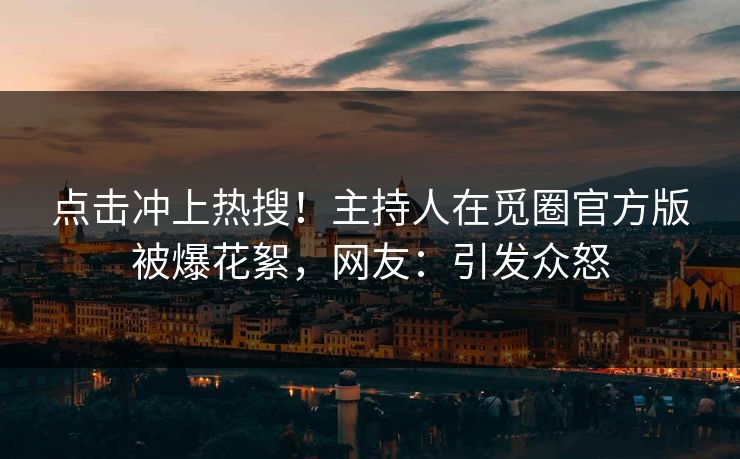 点击冲上热搜！主持人在觅圈官方版被爆花絮，网友：引发众怒