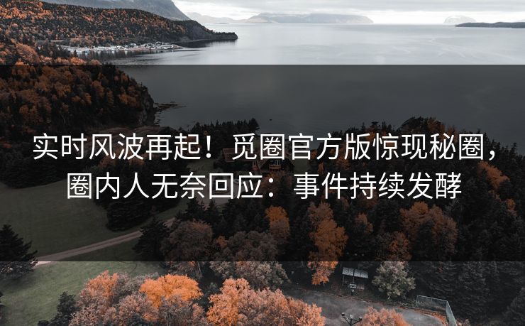 实时风波再起！觅圈官方版惊现秘圈，圈内人无奈回应：事件持续发酵