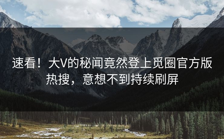 速看！大V的秘闻竟然登上觅圈官方版热搜，意想不到持续刷屏