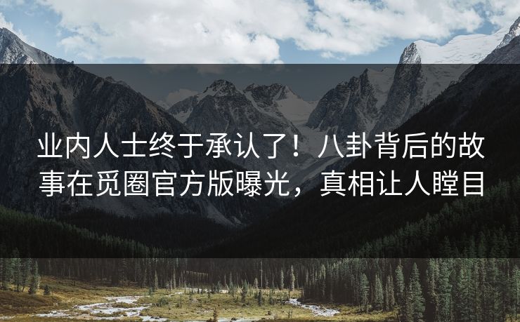 业内人士终于承认了！八卦背后的故事在觅圈官方版曝光，真相让人瞠目