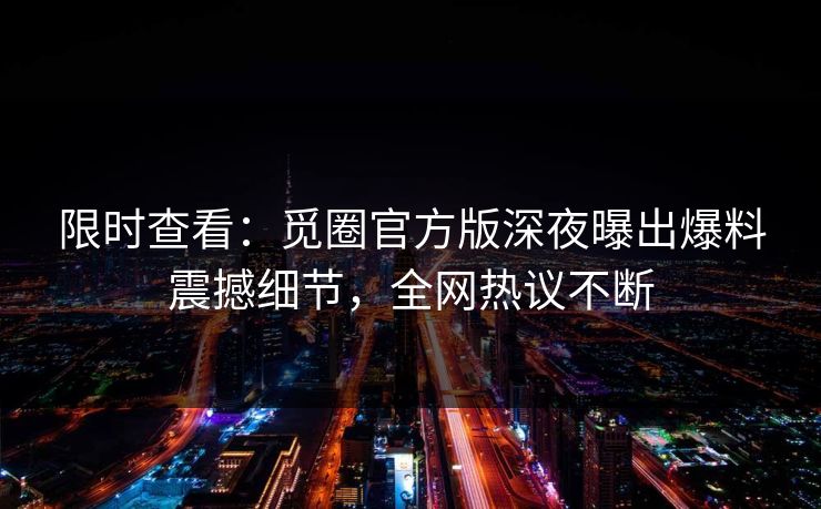限时查看：觅圈官方版深夜曝出爆料震撼细节，全网热议不断