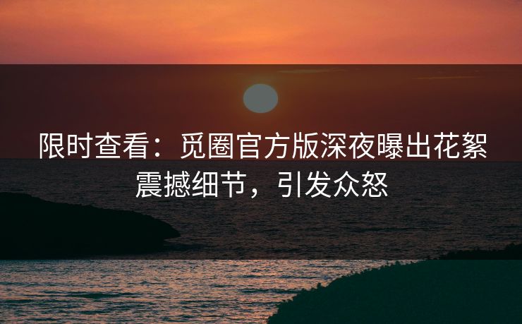 限时查看：觅圈官方版深夜曝出花絮震撼细节，引发众怒
