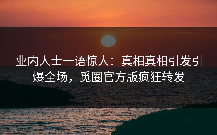 业内人士一语惊人：真相真相引发引爆全场，觅圈官方版疯狂转发