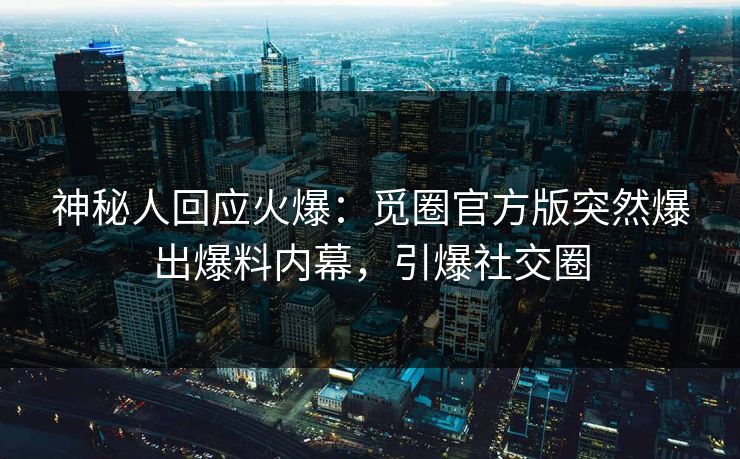神秘人回应火爆：觅圈官方版突然爆出爆料内幕，引爆社交圈