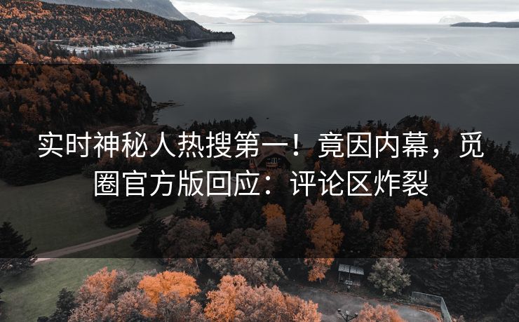 实时神秘人热搜第一！竟因内幕，觅圈官方版回应：评论区炸裂