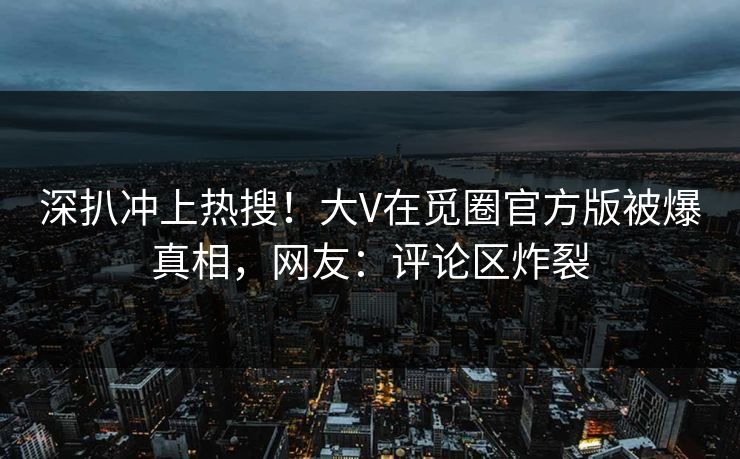 深扒冲上热搜！大V在觅圈官方版被爆真相，网友：评论区炸裂